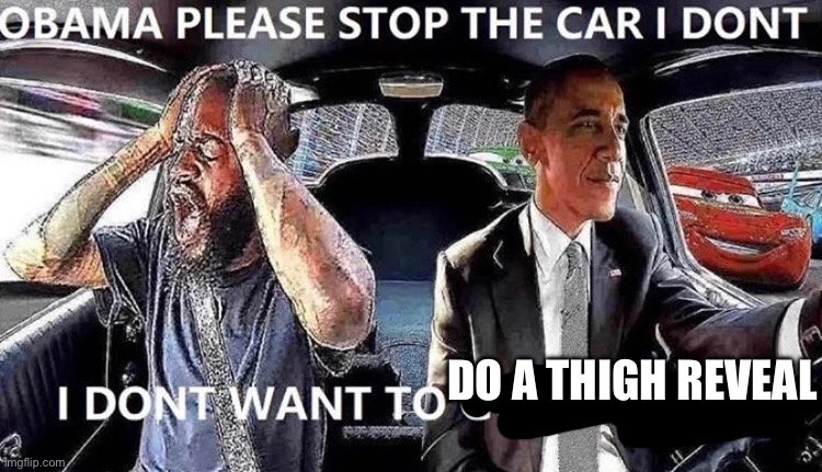 OBAMA STOP THE CAR | DO A THIGH REVEAL | image tagged in obama stop the car | made w/ Imgflip meme maker
