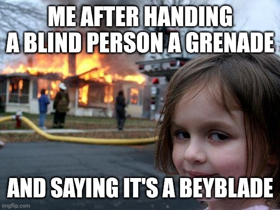 Disaster Girl | ME AFTER HANDING A BLIND PERSON A GRENADE; AND SAYING IT'S A BEYBLADE | image tagged in memes,disaster girl | made w/ Imgflip meme maker