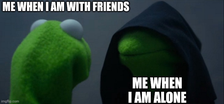 Idk, I just wanted to upload somthing | ME WHEN I AM WITH FRIENDS; ME WHEN I AM ALONE | image tagged in kermit the frog,evil kermit | made w/ Imgflip meme maker