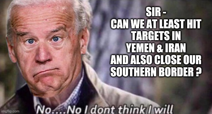 Lost Leadership | SIR -
CAN WE AT LEAST HIT TARGETS IN YEMEN & IRAN
AND ALSO CLOSE OUR SOUTHERN BORDER ? | image tagged in no i don't think i will,leftists,liberals,biden,democrats | made w/ Imgflip meme maker
