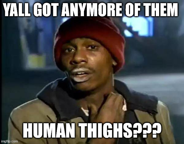 dey  be delicious | YALL GOT ANYMORE OF THEM; HUMAN THIGHS??? | image tagged in memes,y'all got any more of that | made w/ Imgflip meme maker