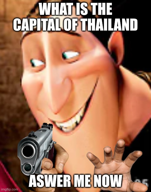 capital of thailand | WHAT IS THE CAPITAL OF THAILAND; ASWER ME NOW | image tagged in the meme guy | made w/ Imgflip meme maker