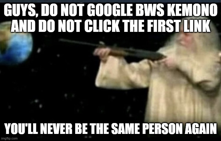 god aiming a shotgun at earth | GUYS, DO NOT GOOGLE BWS KEMONO AND DO NOT CLICK THE FIRST LINK; YOU'LL NEVER BE THE SAME PERSON AGAIN | made w/ Imgflip meme maker