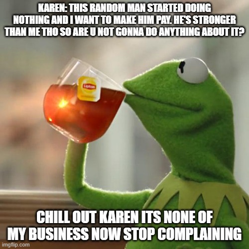 Well I dont care | KAREN: THIS RANDOM MAN STARTED DOING NOTHING AND I WANT TO MAKE HIM PAY. HE'S STRONGER THAN ME THO SO ARE U NOT GONNA DO ANYTHING ABOUT IT? CHILL OUT KAREN ITS NONE OF MY BUSINESS NOW STOP COMPLAINING | image tagged in memes,but that's none of my business,kermit the frog | made w/ Imgflip meme maker