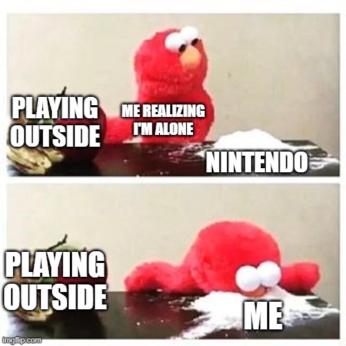 POV: Your Alone | PLAYING OUTSIDE; ME REALIZING I'M ALONE; NINTENDO; PLAYING OUTSIDE; ME | image tagged in elmo cocaine | made w/ Imgflip meme maker