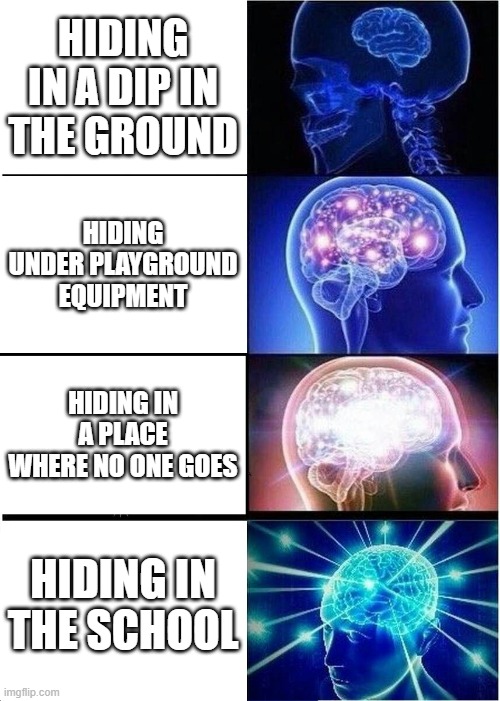 Expanding Brain | HIDING IN A DIP IN THE GROUND; HIDING UNDER PLAYGROUND EQUIPMENT; HIDING IN A PLACE WHERE NO ONE GOES; HIDING IN THE SCHOOL | image tagged in memes,expanding brain | made w/ Imgflip meme maker