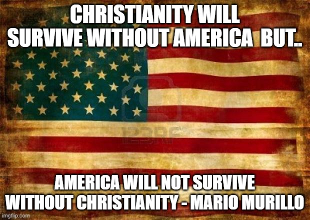 Old American Flag | CHRISTIANITY WILL SURVIVE WITHOUT AMERICA  BUT.. AMERICA WILL NOT SURVIVE WITHOUT CHRISTIANITY - MARIO MURILLO | image tagged in old american flag | made w/ Imgflip meme maker