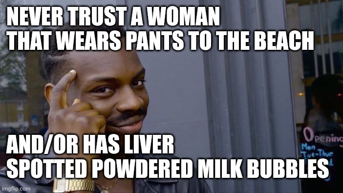 Roll Safe Think About It Meme | NEVER TRUST A WOMAN THAT WEARS PANTS TO THE BEACH AND/OR HAS LIVER SPOTTED POWDERED MILK BUBBLES | image tagged in memes,roll safe think about it | made w/ Imgflip meme maker