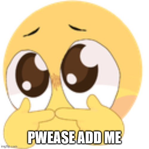 Pwease | PWEASE ADD ME | image tagged in pwease | made w/ Imgflip meme maker