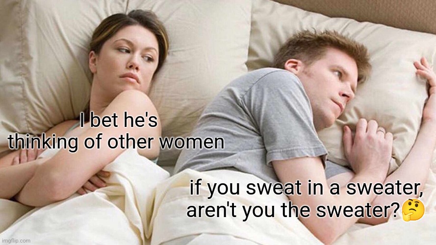 I Bet He's Thinking About Other Women | I bet he's thinking of other women; if you sweat in a sweater, aren't you the sweater?🤔 | image tagged in memes,i bet he's thinking about other women | made w/ Imgflip meme maker