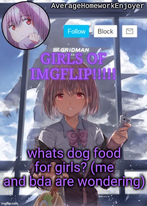 homework enjoyers temp | GIRLS OF IMGFLIP!!!!! whats dog food for girls? (me and bda are wondering) | image tagged in homework enjoyers temp | made w/ Imgflip meme maker