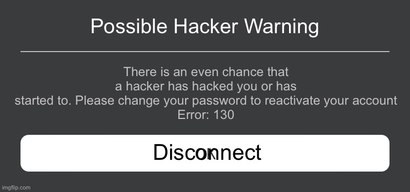 Possible hacker alert | Possible Hacker Warning; There is an even chance that a hacker has hacked you or has started to. Please change your password to reactivate your account
Error: 130; Disconnect | image tagged in roblox error message | made w/ Imgflip meme maker