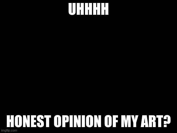 UHHHH; HONEST OPINION OF MY ART? | made w/ Imgflip meme maker