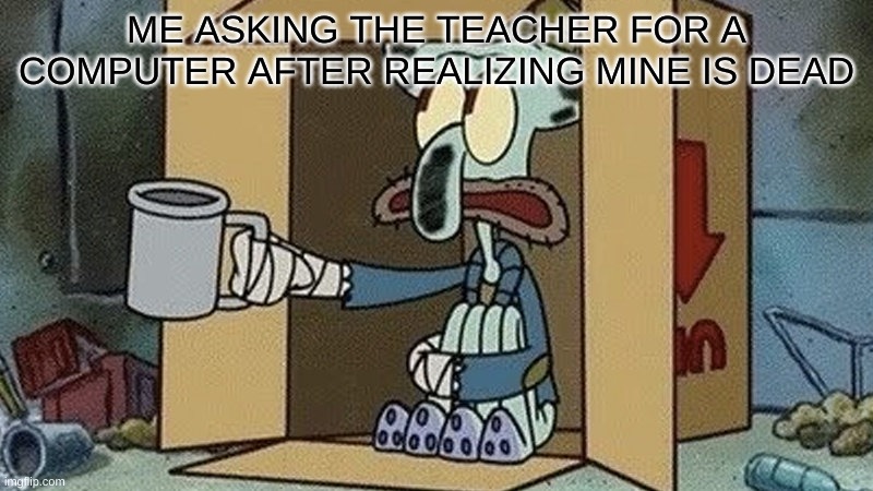 spare change? | ME ASKING THE TEACHER FOR A COMPUTER AFTER REALIZING MINE IS DEAD | image tagged in squidward beggar | made w/ Imgflip meme maker
