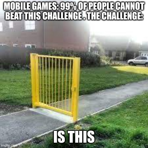 ITS TRUE | MOBILE GAMES: 99% OF PEOPLE CANNOT BEAT THIS CHALLENGE . THE CHALLENGE:; IS THIS | image tagged in so true memes | made w/ Imgflip meme maker
