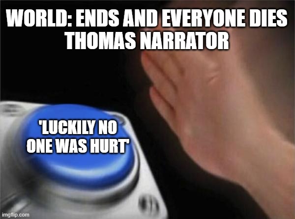 Blank Nut Button Meme | WORLD: ENDS AND EVERYONE DIES
THOMAS NARRATOR; 'LUCKILY NO ONE WAS HURT' | image tagged in memes,blank nut button | made w/ Imgflip meme maker