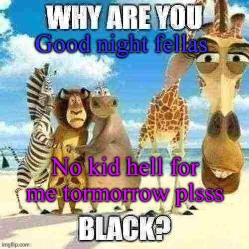 why are you black? | Good night fellas; No kid hell for me tormorrow plsss | image tagged in why are you black | made w/ Imgflip meme maker