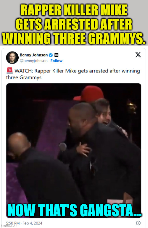 Gangsta | RAPPER KILLER MIKE GETS ARRESTED AFTER WINNING THREE GRAMMYS. NOW THAT'S GANGSTA... | image tagged in gangsta,getting arrest after winning 3 grammys | made w/ Imgflip meme maker