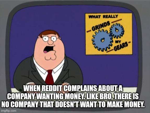 Reddit Sucks V5 | WHEN REDDIT COMPLAINS ABOUT A COMPANY WANTING MONEY. LIKE BRO, THERE IS NO COMPANY THAT DOESN'T WANT TO MAKE MONEY. | image tagged in memes,peter griffin news | made w/ Imgflip meme maker