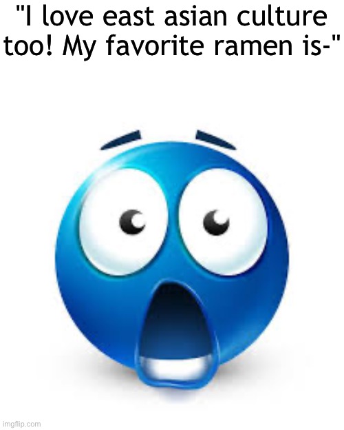 sorry this meme sucks | "I love east asian culture too! My favorite ramen is-" | image tagged in shocked blue guy | made w/ Imgflip meme maker