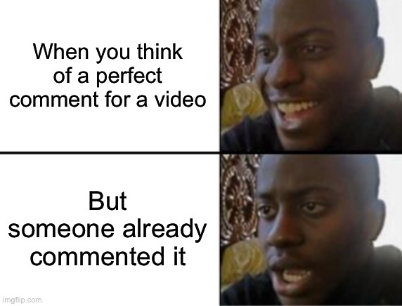 Hate it when this happens | When you think of a perfect comment for a video; But someone already commented it | image tagged in oh yeah oh no | made w/ Imgflip meme maker