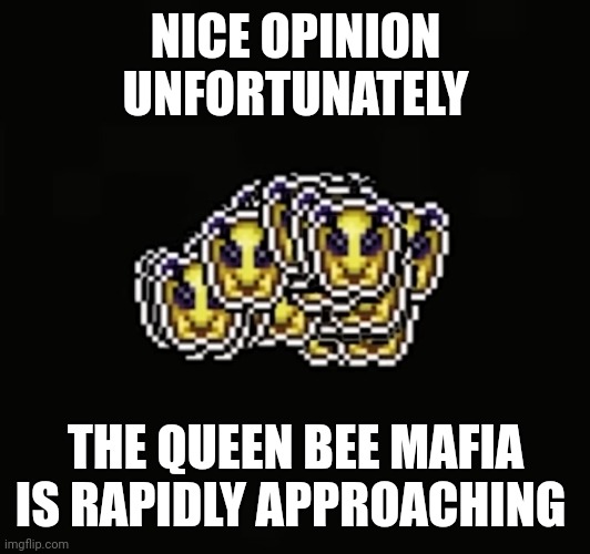 More old unfeatured images | NICE OPINION
UNFORTUNATELY; THE QUEEN BEE MAFIA IS RAPIDLY APPROACHING | made w/ Imgflip meme maker