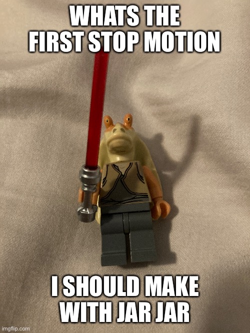 WHATS THE FIRST STOP MOTION; I SHOULD MAKE WITH JAR JAR | made w/ Imgflip meme maker