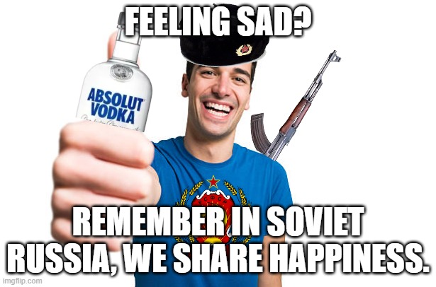 communism | FEELING SAD? REMEMBER IN SOVIET RUSSIA, WE SHARE HAPPINESS. | image tagged in communism | made w/ Imgflip meme maker