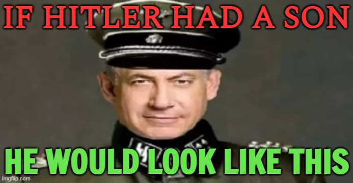 If Hitler had a son he would look like this | IF HITLER HAD A SON; HE WOULD LOOK LIKE THIS | image tagged in benjamin netanyahu prime minister of israel,hitler,adolf hitler,nazis,neo-nazis,genocide | made w/ Imgflip meme maker