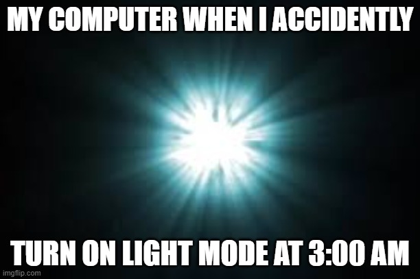Relatable | MY COMPUTER WHEN I ACCIDENTLY; TURN ON LIGHT MODE AT 3:00 AM | image tagged in flash,memes | made w/ Imgflip meme maker