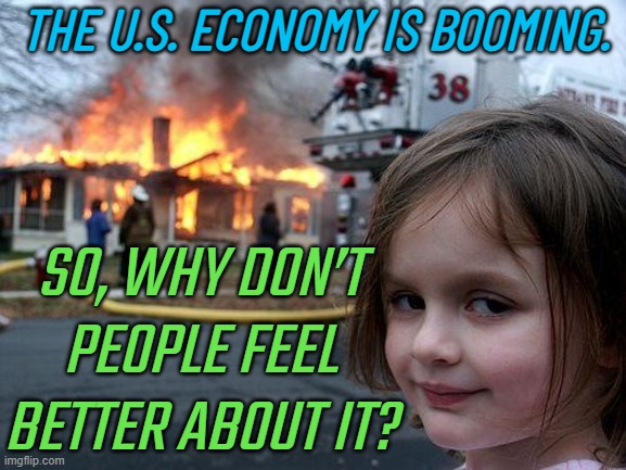 The economy is booming | THE U.S. ECONOMY IS BOOMING. SO, WHY DON’T PEOPLE FEEL BETTER ABOUT IT? | image tagged in memes,disaster girl,creepy joe biden,economy,because capitalism,freedom in murica | made w/ Imgflip meme maker