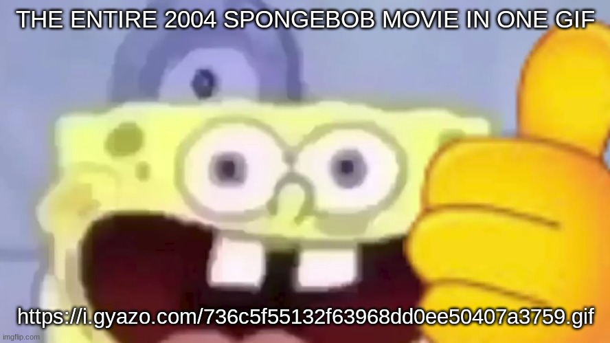 https://i.gyazo.com/736c5f55132f63968dd0ee50407a3759.gif | THE ENTIRE 2004 SPONGEBOB MOVIE IN ONE GIF; https://i.gyazo.com/736c5f55132f63968dd0ee50407a3759.gif | image tagged in spongebob thumbs up | made w/ Imgflip meme maker