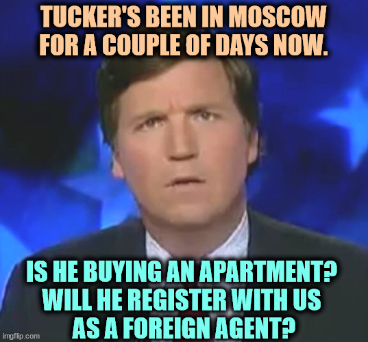 Live, from Moscow! | TUCKER'S BEEN IN MOSCOW FOR A COUPLE OF DAYS NOW. IS HE BUYING AN APARTMENT? 
WILL HE REGISTER WITH US 
AS A FOREIGN AGENT? | image tagged in confused tucker carlson,tucker carlson,russia,spy | made w/ Imgflip meme maker