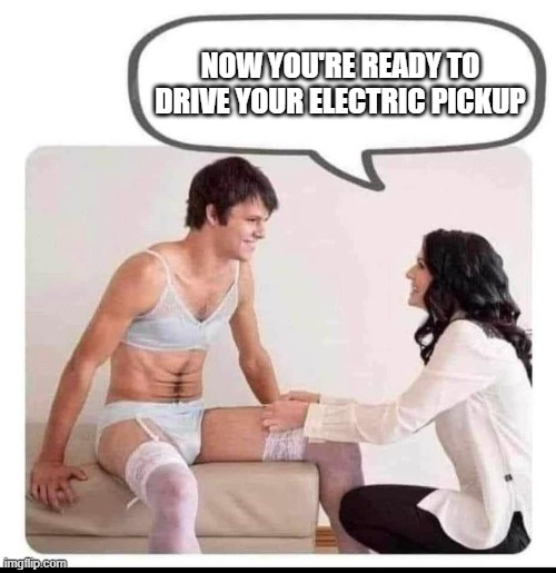 Electric vehicles | NOW YOU'RE READY TO DRIVE YOUR ELECTRIC PICKUP | image tagged in man in bra,electric car | made w/ Imgflip meme maker