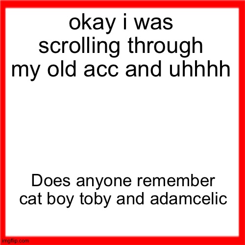 Red box | okay i was scrolling through my old acc and uhhhh; Does anyone remember cat boy toby and adamcelic | image tagged in red box | made w/ Imgflip meme maker