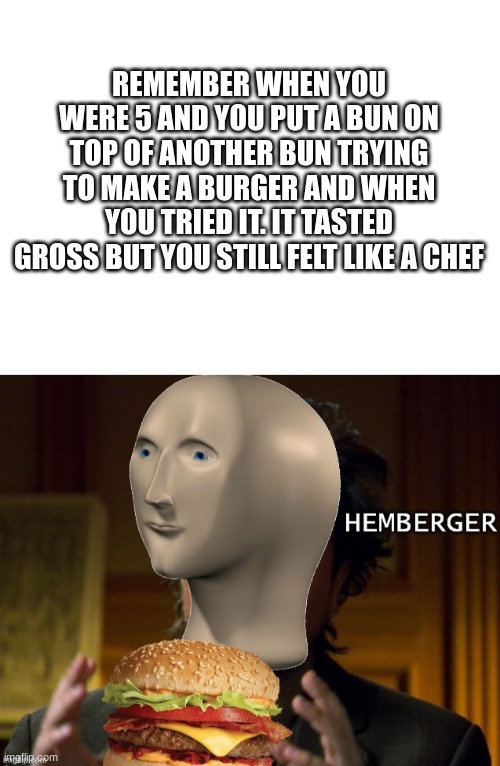 hem berger | REMEMBER WHEN YOU WERE 5 AND YOU PUT A BUN ON TOP OF ANOTHER BUN TRYING TO MAKE A BURGER AND WHEN YOU TRIED IT. IT TASTED GROSS BUT YOU STILL FELT LIKE A CHEF | image tagged in blank white template,food | made w/ Imgflip meme maker