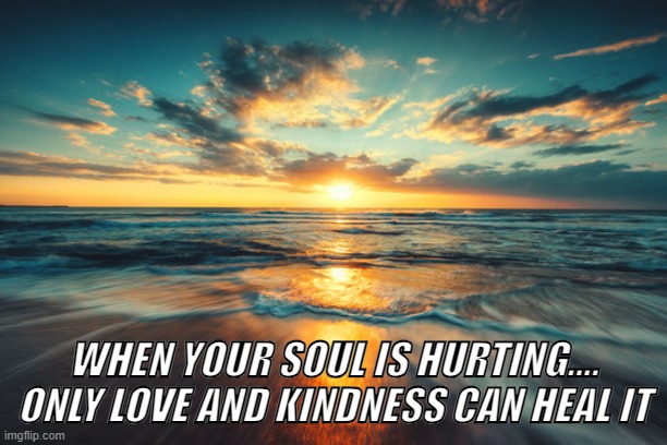 Hurting Soul | WHEN YOUR SOUL IS HURTING....
ONLY LOVE AND KINDNESS CAN HEAL IT | image tagged in soul | made w/ Imgflip meme maker
