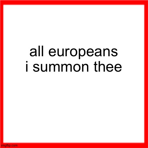 Red box | all europeans i summon thee | image tagged in red box | made w/ Imgflip meme maker