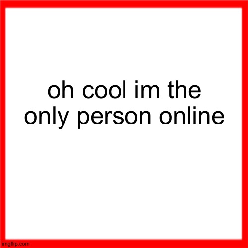 Red box | oh cool im the only person online | image tagged in red box | made w/ Imgflip meme maker