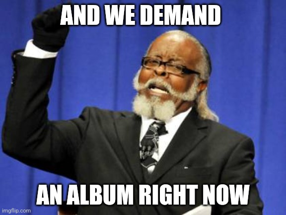 Too Damn High Meme | AND WE DEMAND; AN ALBUM RIGHT NOW | image tagged in memes,too damn high | made w/ Imgflip meme maker