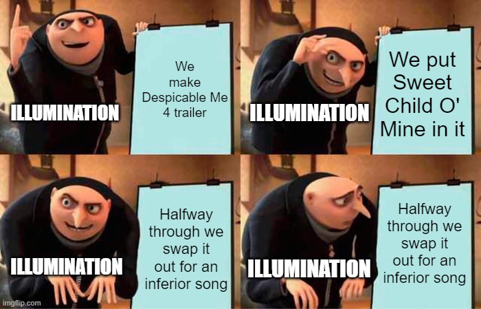 Gru's Plan Meme | We make Despicable Me 4 trailer; We put Sweet Child O' Mine in it; ILLUMINATION; ILLUMINATION; Halfway through we swap it out for an inferior song; Halfway through we swap it out for an inferior song; ILLUMINATION; ILLUMINATION | image tagged in memes,gru's plan | made w/ Imgflip meme maker