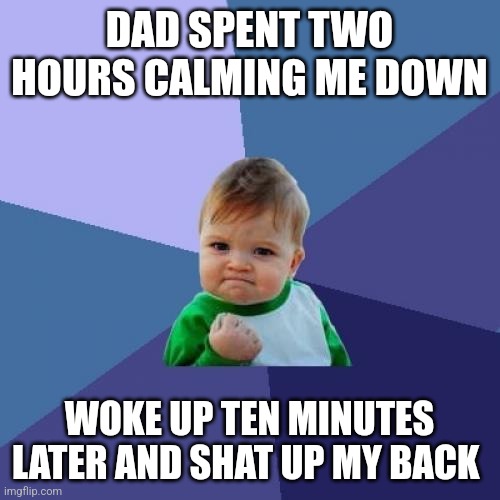 Baby stuff | DAD SPENT TWO HOURS CALMING ME DOWN; WOKE UP TEN MINUTES LATER AND SHAT UP MY BACK | image tagged in memes,success kid | made w/ Imgflip meme maker