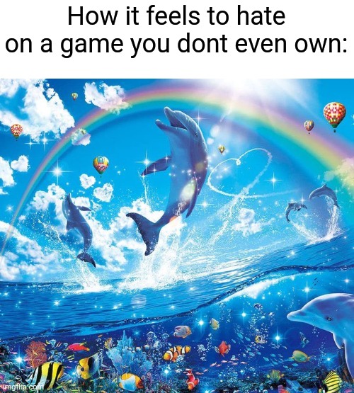 How it feels to x | How it feels to hate on a game you dont even own: | image tagged in how it feels to x | made w/ Imgflip meme maker