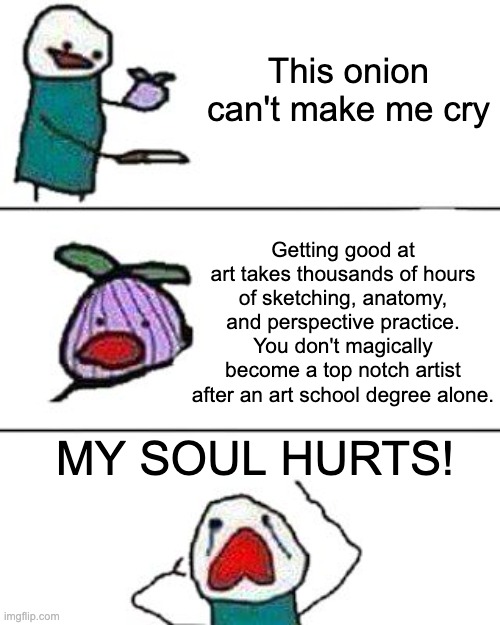 this onion won't make me cry | This onion can't make me cry; Getting good at art takes thousands of hours of sketching, anatomy, and perspective practice. You don't magically become a top notch artist after an art school degree alone. MY SOUL HURTS! | image tagged in this onion won't make me cry,onion,my soul hurts,artist,starving artist,art school | made w/ Imgflip meme maker