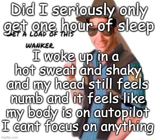 get a load of this wanker | Did I seriously only get one hour of sleep; I woke up in a  hot sweat and shaky and my head still feels numb and it feels like my body is on autopilot I cant focus on anything | image tagged in get a load of this wanker | made w/ Imgflip meme maker