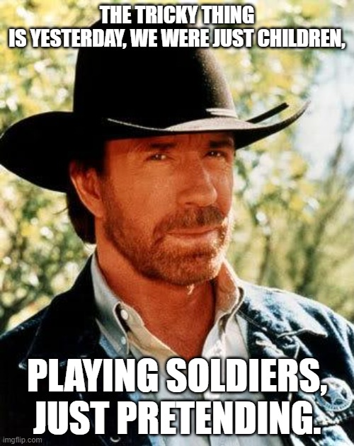 Chuck Norris Meme | THE TRICKY THING
IS YESTERDAY, WE WERE JUST CHILDREN, PLAYING SOLDIERS, JUST PRETENDING. | image tagged in memes,chuck norris | made w/ Imgflip meme maker
