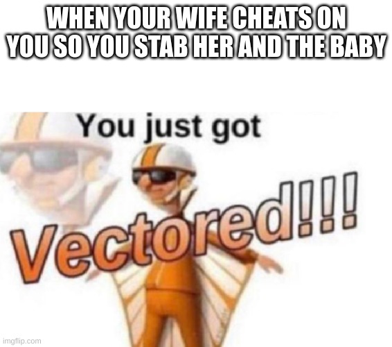 Mwah ha ha | WHEN YOUR WIFE CHEATS ON YOU SO YOU STAB HER AND THE BABY | image tagged in get vectored | made w/ Imgflip meme maker