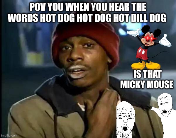Y'all Got Any More Of That Meme | POV YOU WHEN YOU HEAR THE WORDS HOT DOG HOT DOG HOT DILL DOG; IS THAT MICKY MOUSE | image tagged in memes,y'all got any more of that | made w/ Imgflip meme maker