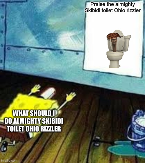 spongebob worship | Praise the almighty Skibidi toilet Ohio rizzler; WHAT SHOULD I DO ALMIGHTY SKIBIDI TOILET OHIO RIZZLER | image tagged in spongebob worship | made w/ Imgflip meme maker