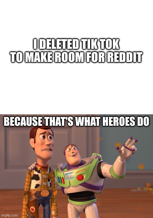 I DELETED TIK TOK TO MAKE ROOM FOR REDDIT; BECAUSE THAT'S WHAT HEROES DO | image tagged in blank white template,memes,x x everywhere | made w/ Imgflip meme maker